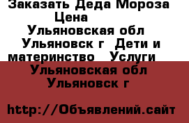 Заказать Деда Мороза  › Цена ­ 1 000 - Ульяновская обл., Ульяновск г. Дети и материнство » Услуги   . Ульяновская обл.,Ульяновск г.